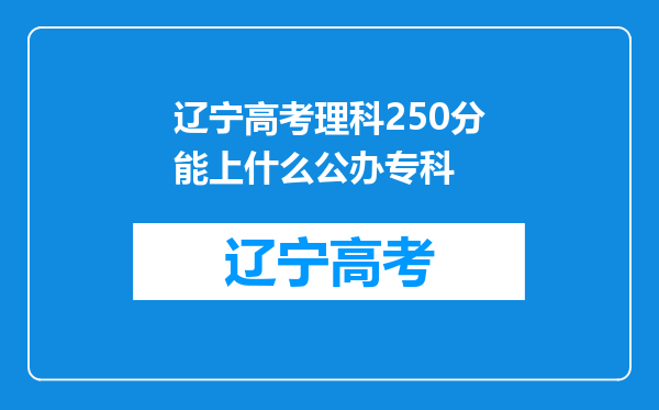 辽宁高考理科250分能上什么公办专科