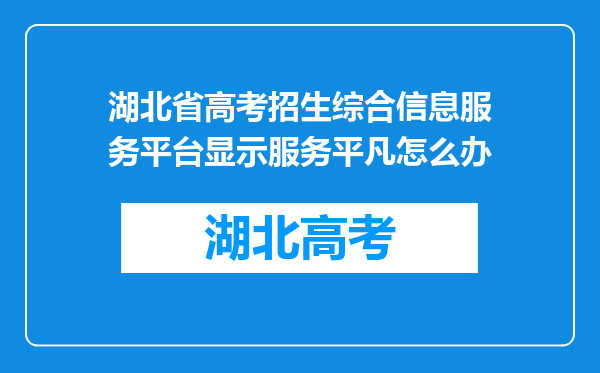 湖北省高考招生综合信息服务平台显示服务平凡怎么办