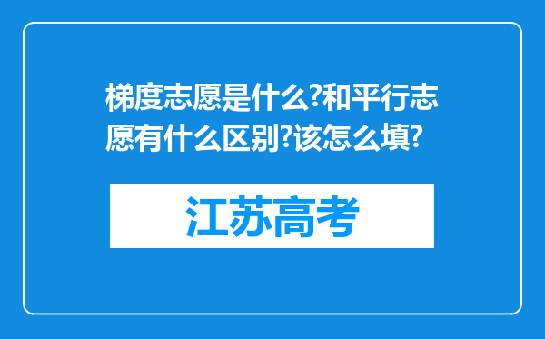 梯度志愿是什么?和平行志愿有什么区别?该怎么填?