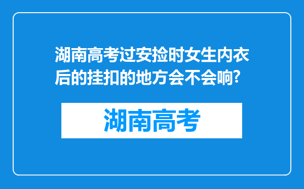 湖南高考过安捡时女生内衣后的挂扣的地方会不会响?