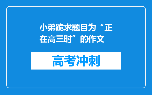 小弟跪求题目为“正在高三时”的作文