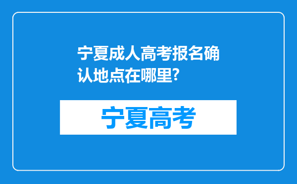 宁夏成人高考报名确认地点在哪里?