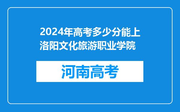 2024年高考多少分能上洛阳文化旅游职业学院