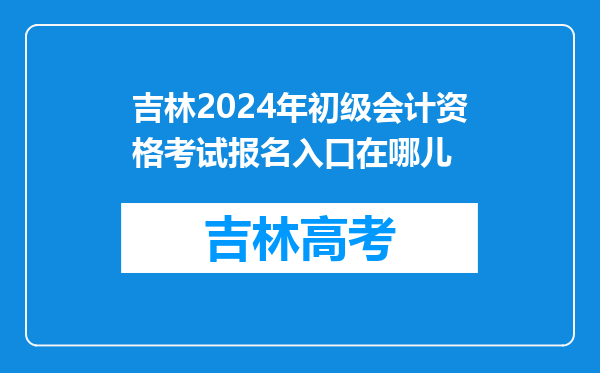 吉林2024年初级会计资格考试报名入口在哪儿