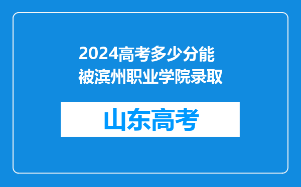 2024高考多少分能被滨州职业学院录取