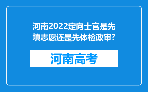 河南2022定向士官是先填志愿还是先体检政审?