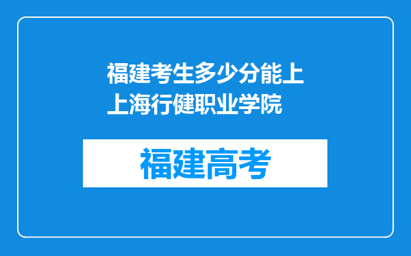 福建考生多少分能上上海行健职业学院