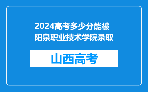 2024高考多少分能被阳泉职业技术学院录取