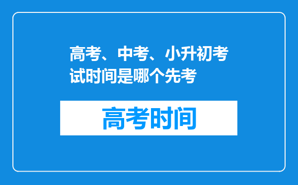 高考、中考、小升初考试时间是哪个先考