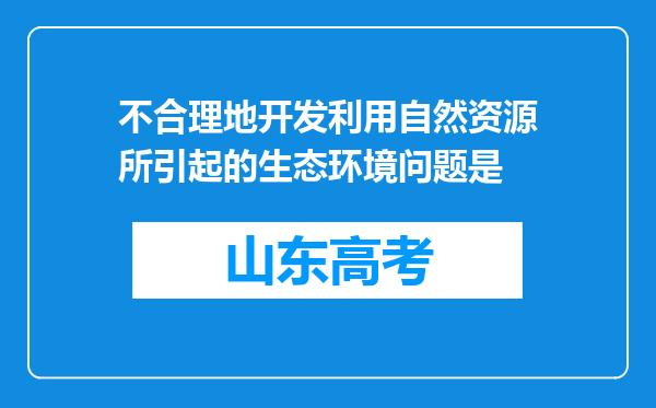 不合理地开发利用自然资源所引起的生态环境问题是