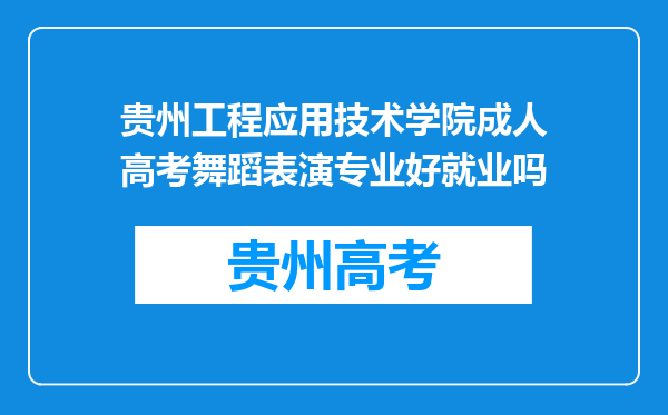 贵州工程应用技术学院成人高考舞蹈表演专业好就业吗