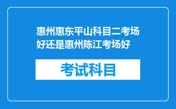 惠州惠东平山科目二考场好还是惠州陈江考场好