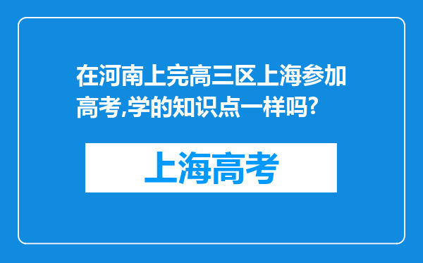 在河南上完高三区上海参加高考,学的知识点一样吗?