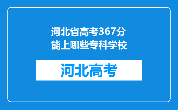 河北省高考367分能上哪些专科学校