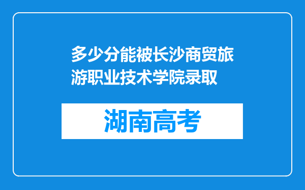 多少分能被长沙商贸旅游职业技术学院录取