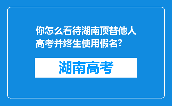 你怎么看待湖南顶替他人高考并终生使用假名?