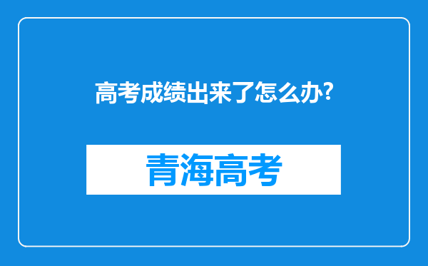 高考成绩出来了怎么办?