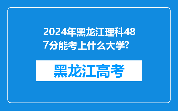 2024年黑龙江理科487分能考上什么大学?