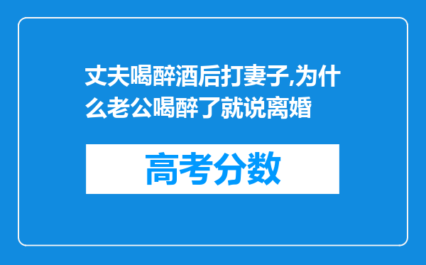 丈夫喝醉酒后打妻子,为什么老公喝醉了就说离婚