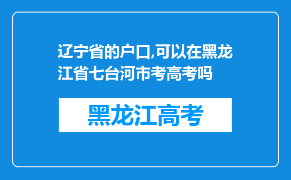 辽宁省的户口,可以在黑龙江省七台河市考高考吗