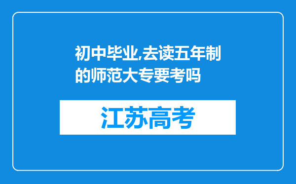 初中毕业,去读五年制的师范大专要考吗