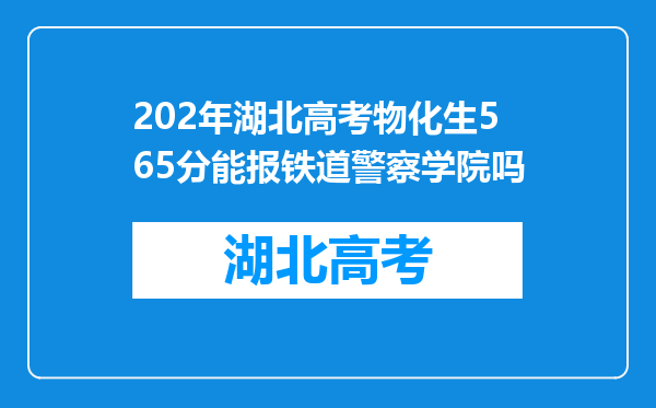 202年湖北高考物化生565分能报铁道警察学院吗