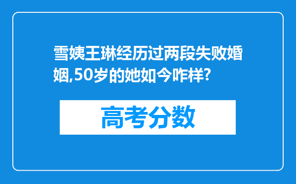 雪姨王琳经历过两段失败婚姻,50岁的她如今咋样?