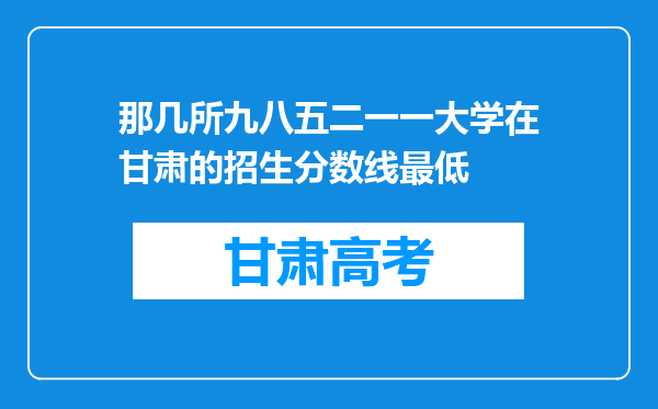 那几所九八五二一一大学在甘肃的招生分数线最低