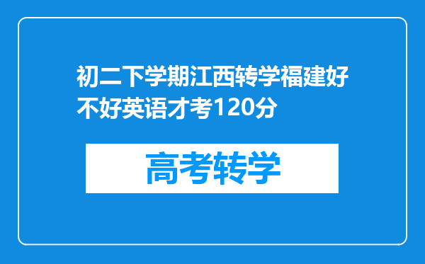 初二下学期江西转学福建好不好英语才考120分