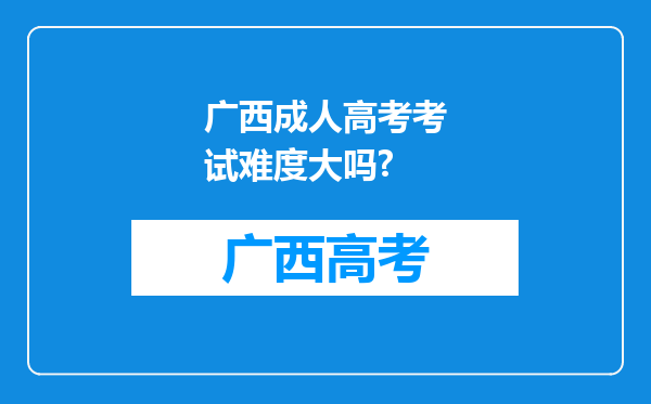 广西成人高考考试难度大吗?