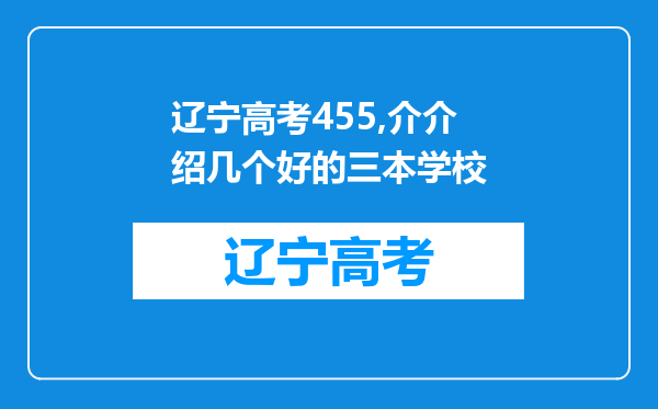 辽宁高考455,介介绍几个好的三本学校