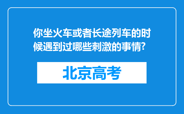 你坐火车或者长途列车的时候遇到过哪些刺激的事情?