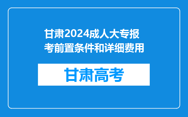 甘肃2024成人大专报考前置条件和详细费用