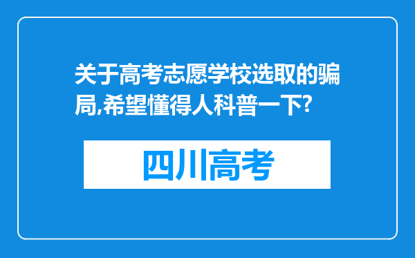 关于高考志愿学校选取的骗局,希望懂得人科普一下?