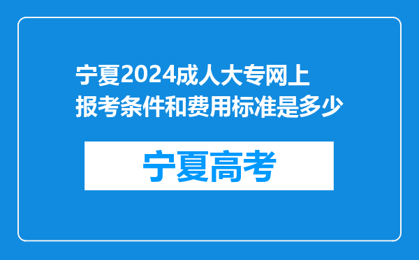 宁夏2024成人大专网上报考条件和费用标准是多少