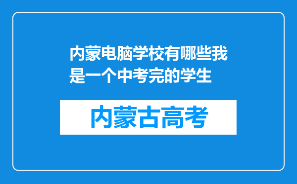 内蒙电脑学校有哪些我是一个中考完的学生