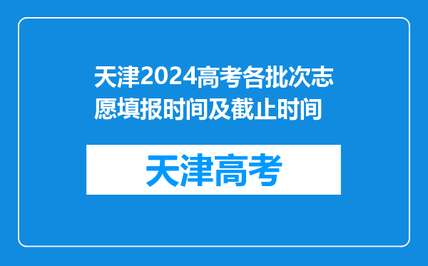 天津2024高考各批次志愿填报时间及截止时间