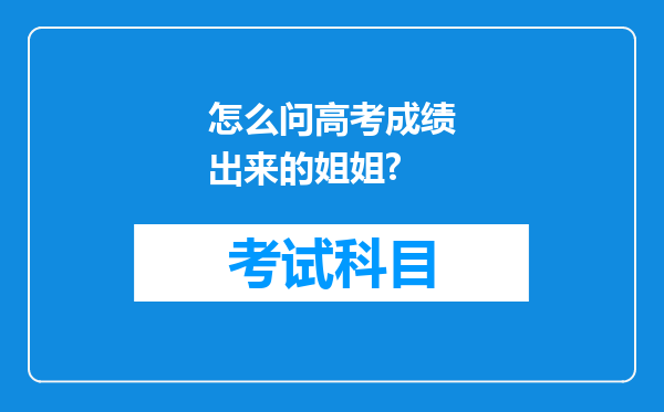 怎么问高考成绩出来的姐姐?