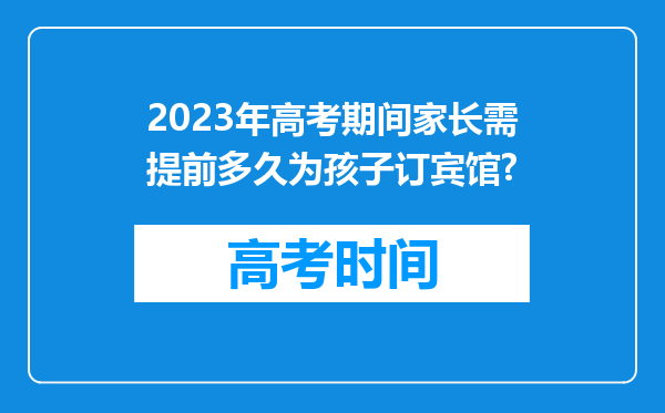 2023年高考期间家长需提前多久为孩子订宾馆?