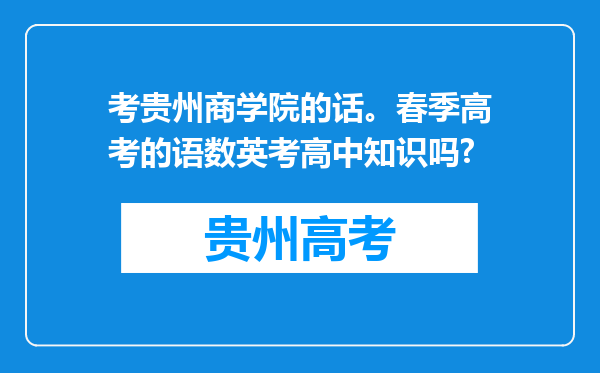 考贵州商学院的话。春季高考的语数英考高中知识吗?