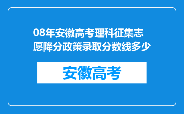 08年安徽高考理科征集志愿降分政策录取分数线多少