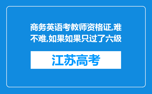 商务英语考教师资格证,难不难,如果如果只过了六级