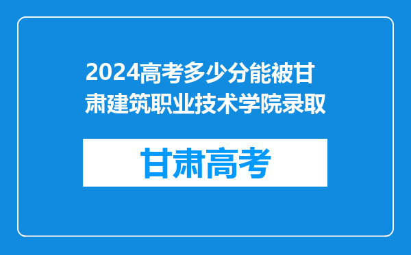 2024高考多少分能被甘肃建筑职业技术学院录取