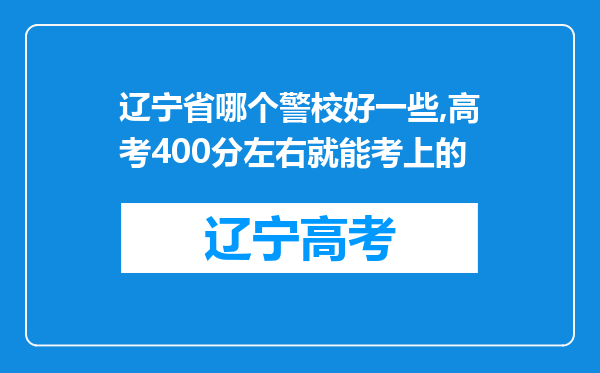 辽宁省哪个警校好一些,高考400分左右就能考上的