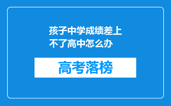 孩子中学成绩差上不了高中怎么办