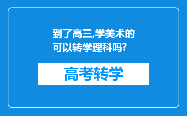 到了高三,学美术的可以转学理科吗?