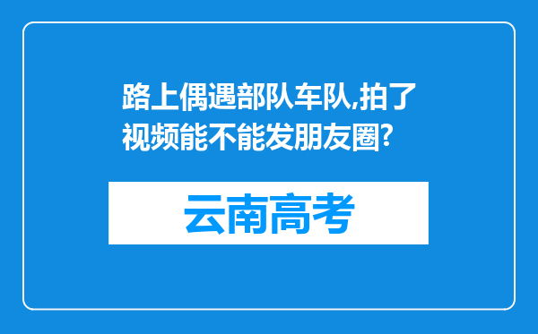 路上偶遇部队车队,拍了视频能不能发朋友圈?