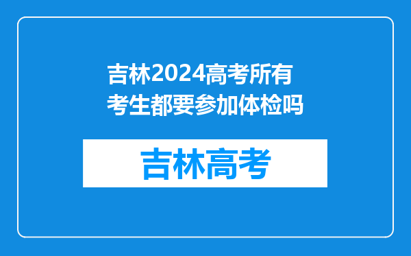 吉林2024高考所有考生都要参加体检吗