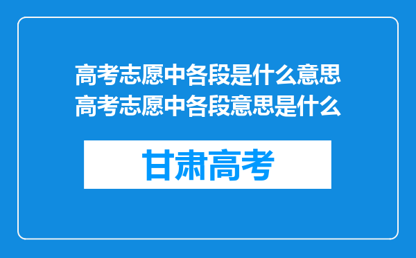 高考志愿中各段是什么意思高考志愿中各段意思是什么