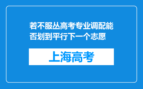 若不服丛高考专业调配能否划到平行下一个志愿